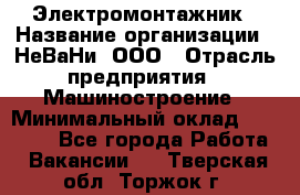 Электромонтажник › Название организации ­ НеВаНи, ООО › Отрасль предприятия ­ Машиностроение › Минимальный оклад ­ 70 000 - Все города Работа » Вакансии   . Тверская обл.,Торжок г.